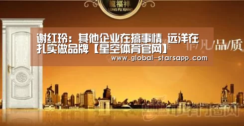 谢红玲:其他企业在搞事情 远洋在扎实做品牌【星空体育官网】(图1) 星空体育官网