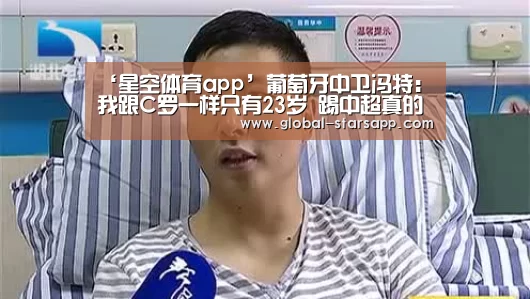 ‘星空体育app’葡萄牙中卫冯特:我跟C罗一样只有23岁 踢中超真的不容易(图2) 星空体育下载